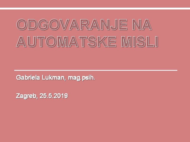 ODGOVARANJE NA NA AUTOMATSKE MISLI Gabriela Lukman, mag. psih. Zagreb, 25. 5. 2019 