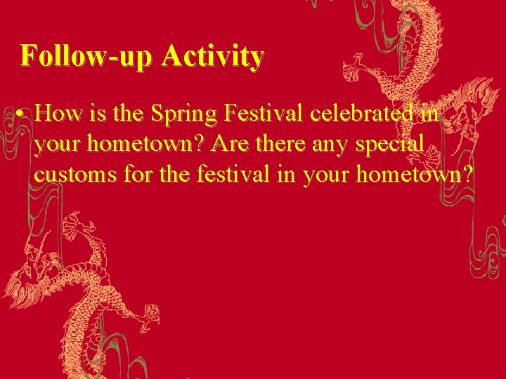 Follow-up Activity • How is the Spring Festival celebrated in your hometown? Are there