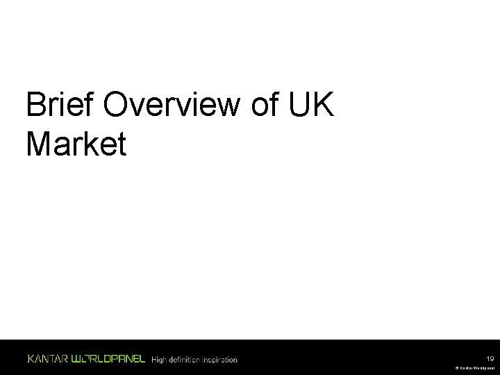 Brief Overview of UK Market 19 © Kantar Worldpanel Brief Overview of UK Market 19 © Kantar Worldpanel