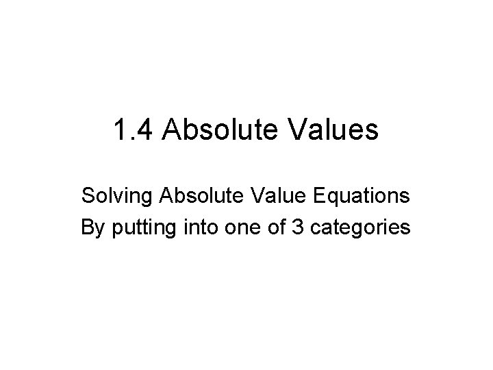 1. 4 Absolute Values Solving Absolute Value Equations By putting into one of 3