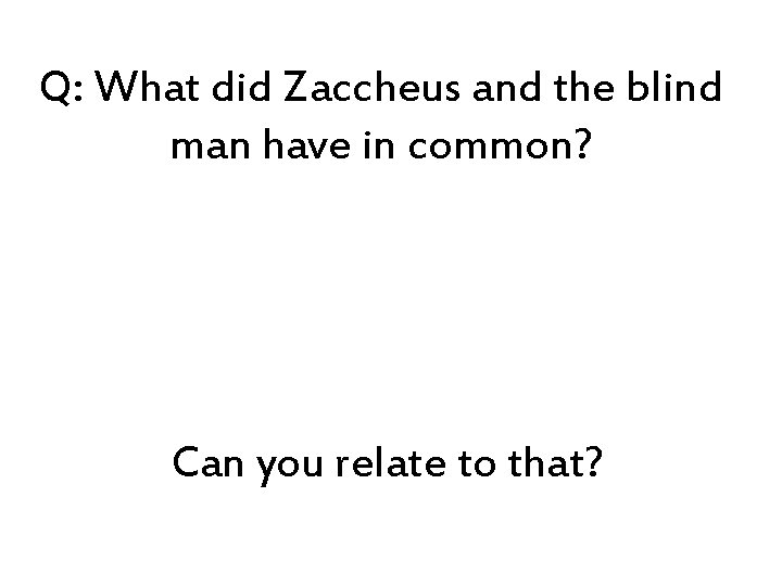Q: What did Zaccheus and the blind man have in common? Can you relate