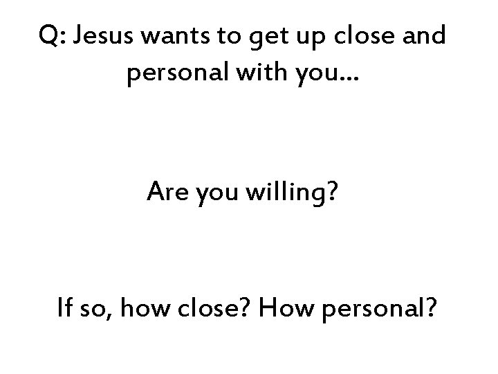 Q: Jesus wants to get up close and personal with you… Are you willing?