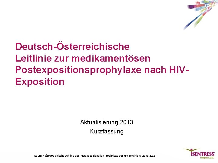 Deutsch-Österreichische Leitlinie zur medikamentösen Postexpositionsprophylaxe nach HIVExposition Aktualisierung 2013 Kurzfassung Deutsch-Österreichische Leitlinie zur Postexpositionellen