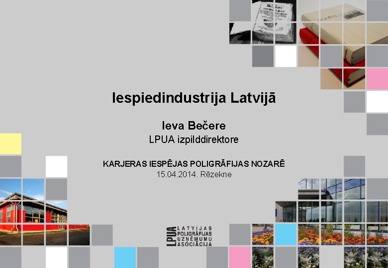 Iespiedindustrija Latvijā Ieva Bečere LPUA izpilddirektore KARJERAS IESPĒJAS POLIGRĀFIJAS NOZARĒ 15. 04. 2014. Rēzekne