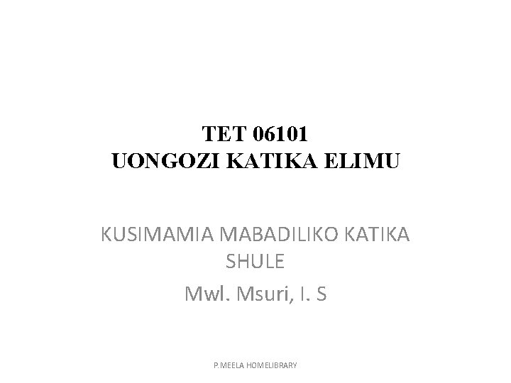 TET 06101 UONGOZI KATIKA ELIMU KUSIMAMIA MABADILIKO KATIKA SHULE Mwl. Msuri, I. S P.