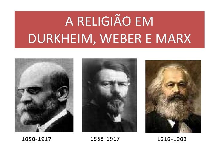 A RELIGIÃO EM DURKHEIM, WEBER E MARX 1858 -1917 1818 -1883 