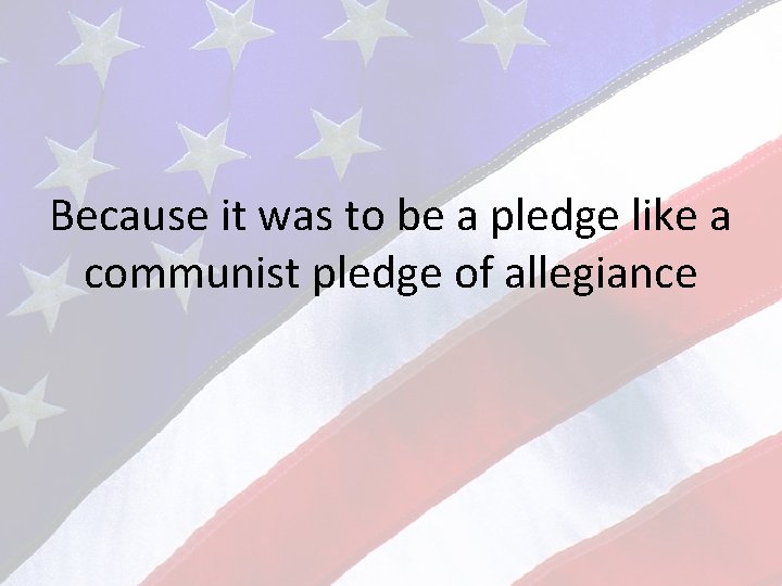 Because it was to be a pledge like a communist pledge of allegiance 