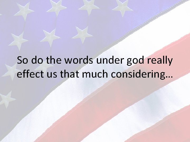 So do the words under god really effect us that much considering… 