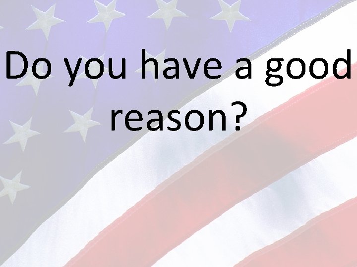 Do you have a good reason? 