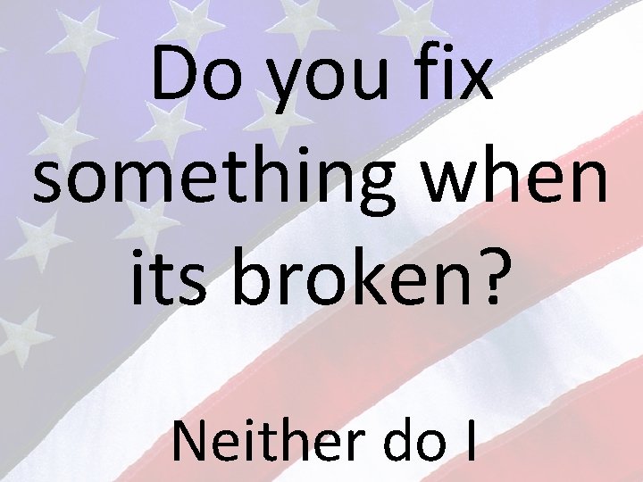 Do you fix something when its broken? Neither do I 