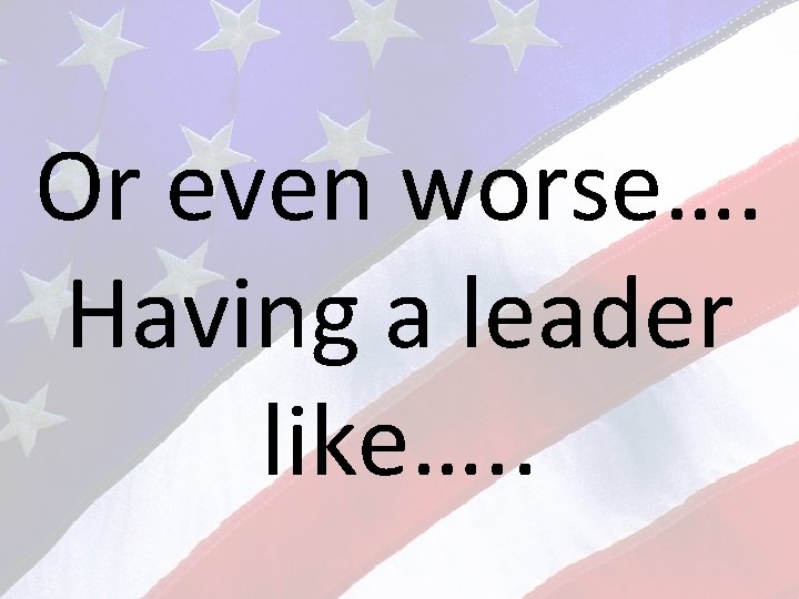 Or even worse…. Having a leader like…. . 