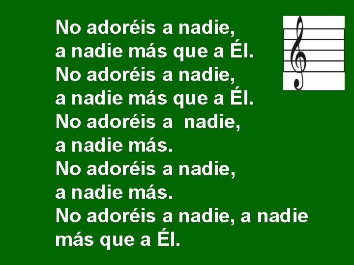 No adoréis a nadie, a nadie más que a Él. No adoréis a nadie, a nadie más que a Él.