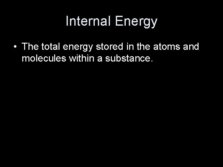 Internal Energy • The total energy stored in the atoms and molecules within a