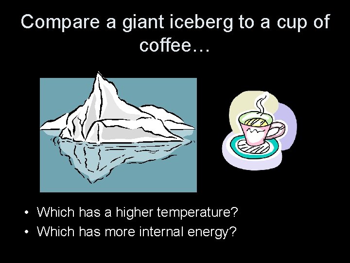 Compare a giant iceberg to a cup of coffee… • Which has a higher