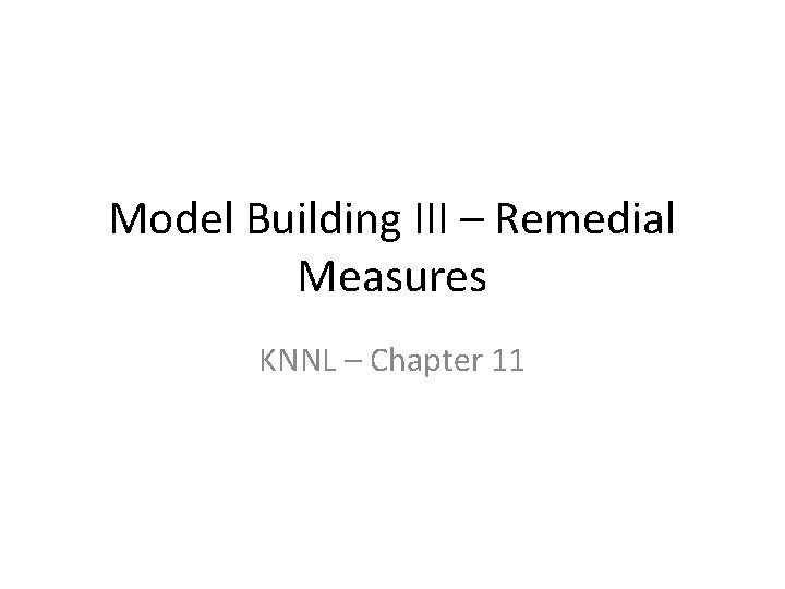 Model Building III – Remedial Measures KNNL – Chapter 11 