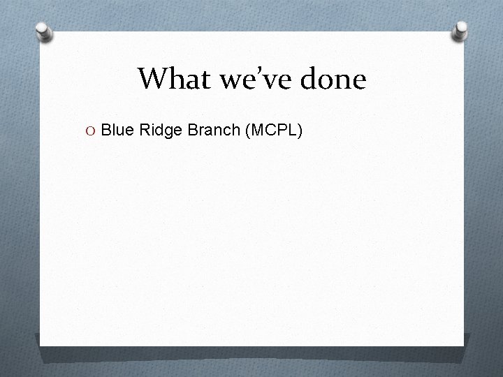 What we’ve done O Blue Ridge Branch (MCPL) 