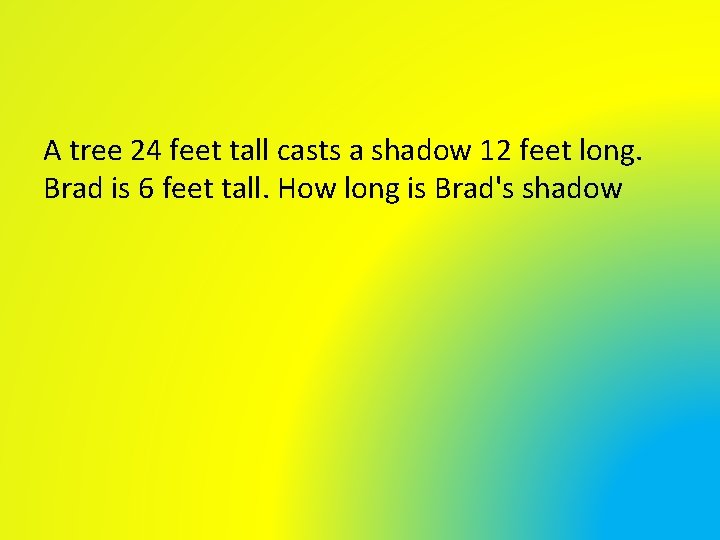 A tree 24 feet tall casts a shadow 12 feet long. Brad is 6 A tree 24 feet tall casts a shadow 12 feet long. Brad is 6