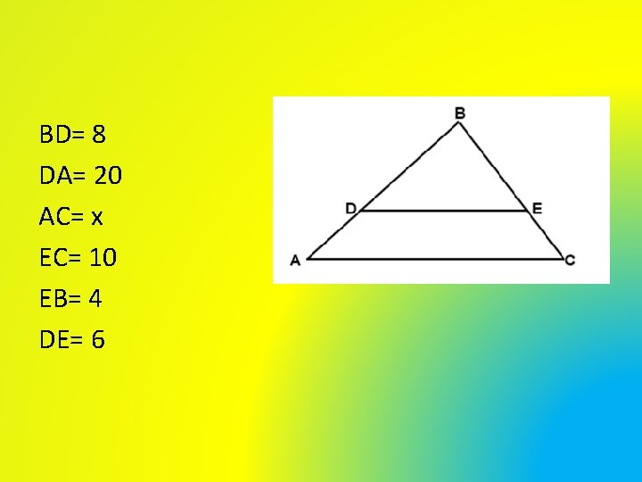BD= 8 DA= 20 AC= x EC= 10 EB= 4 DE= 6 BD= 8 DA= 20 AC= x EC= 10 EB= 4 DE= 6