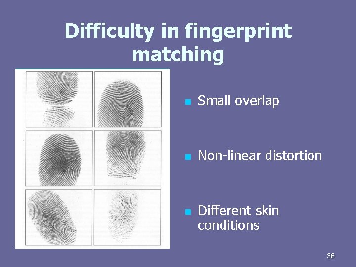 Difficulty in fingerprint matching n Small overlap n Non-linear distortion n Different skin conditions