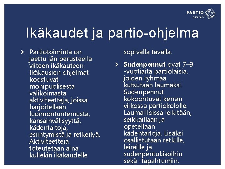 Ikäkaudet ja partio-ohjelma Partiotoiminta on jaettu iän perusteella viiteen ikäkauteen. Ikäkausien ohjelmat koostuvat monipuolisesta Ikäkaudet ja partio-ohjelma Partiotoiminta on jaettu iän perusteella viiteen ikäkauteen. Ikäkausien ohjelmat koostuvat monipuolisesta