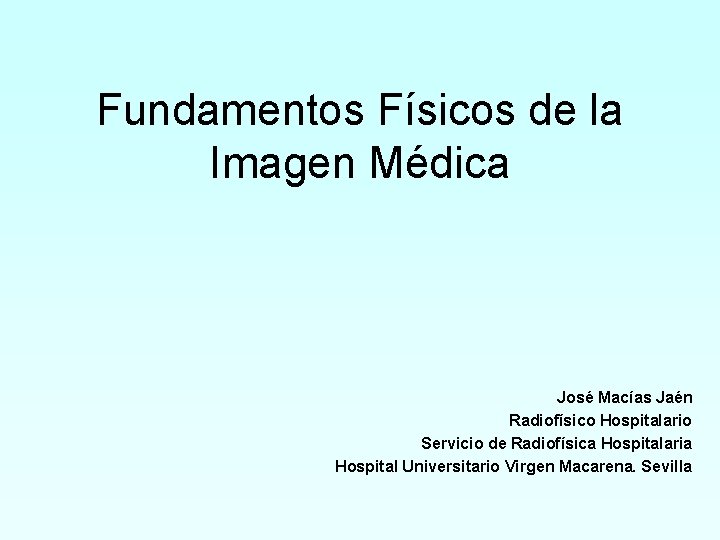 Fundamentos Físicos de la Imagen Médica José Macías Jaén Radiofísico Hospitalario Servicio de Radiofísica