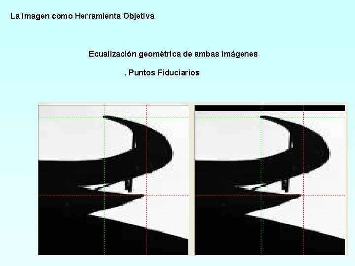 La imagen como Herramienta Objetiva Ecualización geométrica de ambas imágenes. Puntos Fiduciarios 