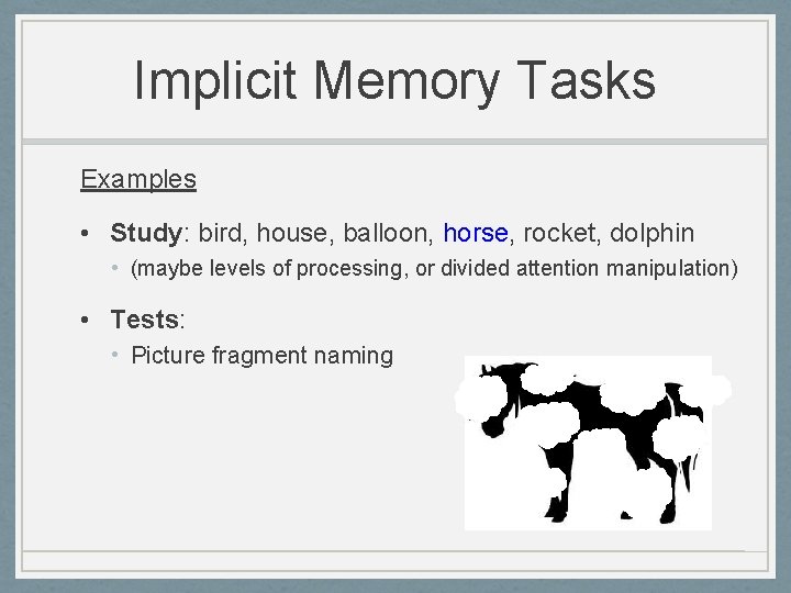 Implicit Memory Tasks Examples • Study: bird, house, balloon, horse, rocket, dolphin • (maybe