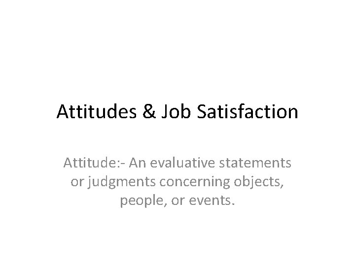 Attitudes & Job Satisfaction Attitude: - An evaluative statements or judgments concerning objects, people,