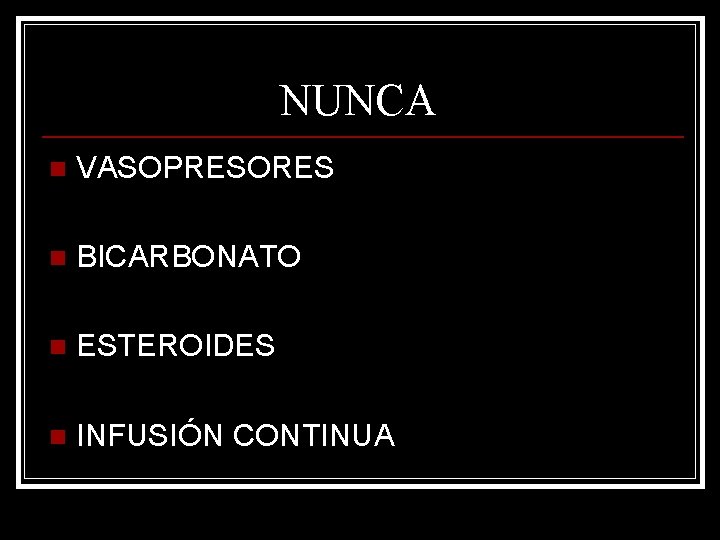 NUNCA n VASOPRESORES n BICARBONATO n ESTEROIDES n INFUSIÓN CONTINUA 