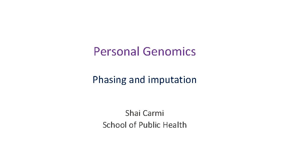 Personal Genomics Phasing and imputation Shai Carmi School of Public Health Personal Genomics Phasing and imputation Shai Carmi School of Public Health
