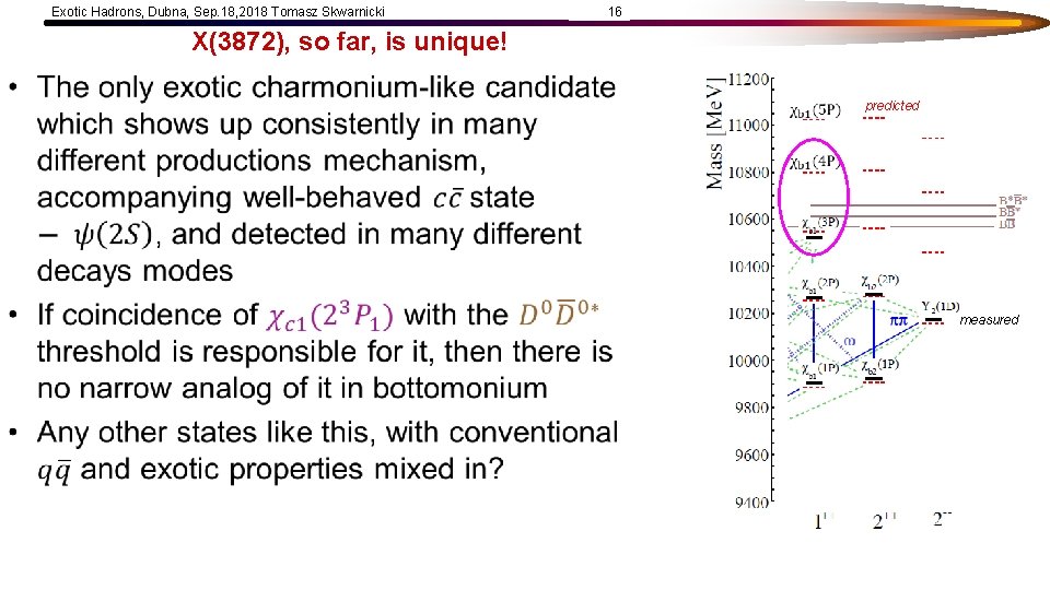 Exotic Hadrons, Dubna, Sep. 18, 2018 Tomasz Skwarnicki 16 X(3872), so far, is unique!