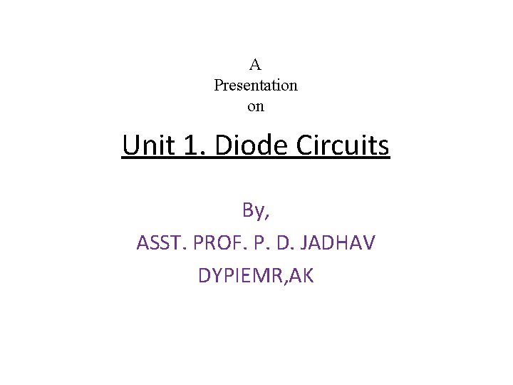 A Presentation on Unit 1. Diode Circuits By, ASST. PROF. P. D. JADHAV DYPIEMR,