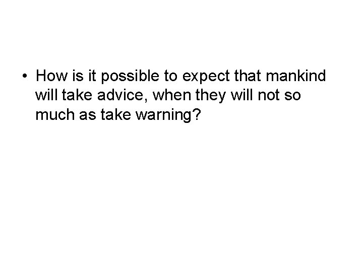  • How is it possible to expect that mankind will take advice, when