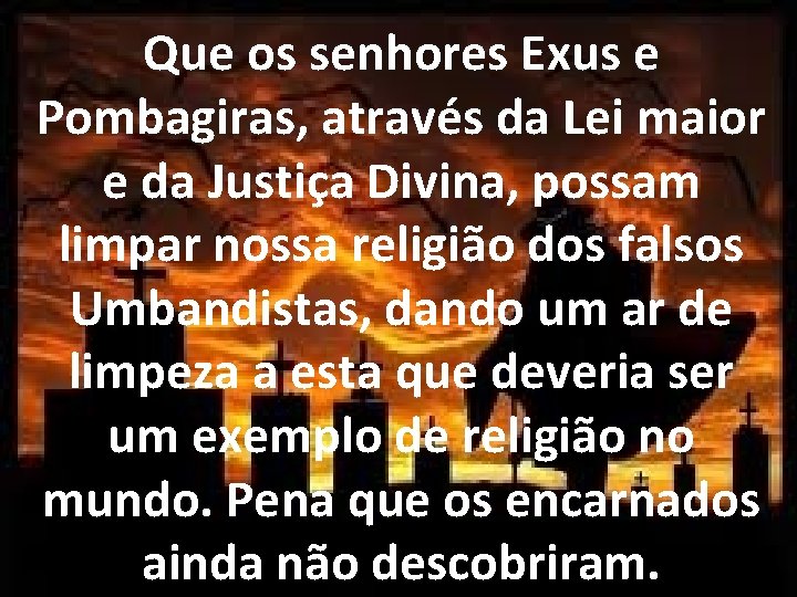 Que os senhores Exus e Pombagiras, através da Lei maior e da Justiça Divina, Que os senhores Exus e Pombagiras, através da Lei maior e da Justiça Divina,