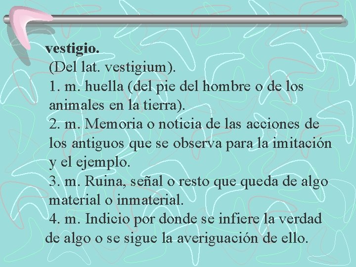 vestigio. (Del lat. vestigium). 1. m. huella (del pie del hombre o de los