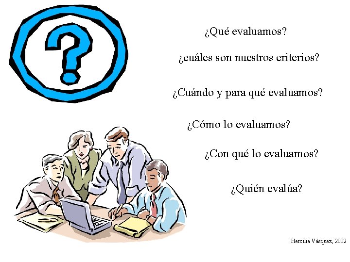 ¿Qué evaluamos? ¿cuáles son nuestros criterios? ¿Cuándo y para qué evaluamos? ¿Cómo lo evaluamos?