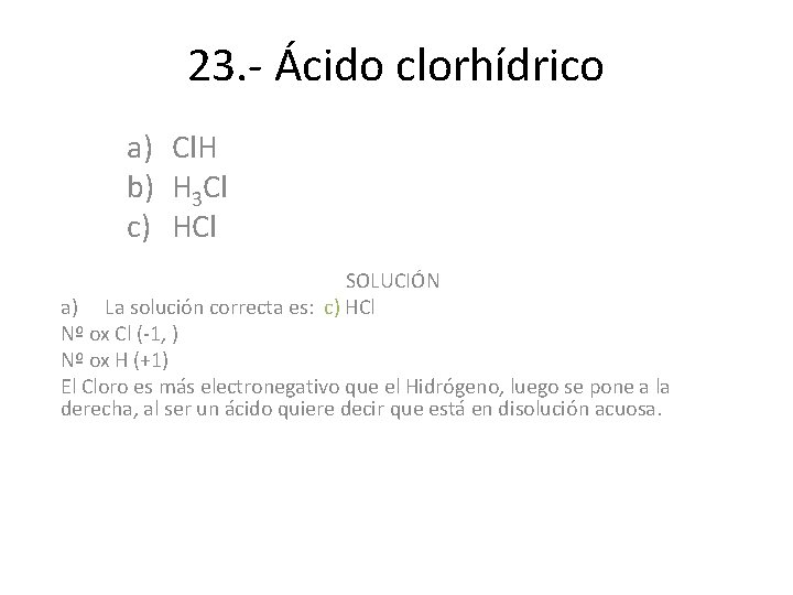 23. - Ácido clorhídrico a) Cl. H b) H 3 Cl c) HCl SOLUCIÓN 23. - Ácido clorhídrico a) Cl. H b) H 3 Cl c) HCl SOLUCIÓN