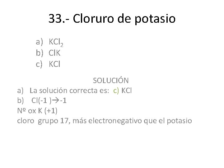 33. - Cloruro de potasio a) KCl 2 b) Cl. K c) KCl SOLUCIÓN 33. - Cloruro de potasio a) KCl 2 b) Cl. K c) KCl SOLUCIÓN
