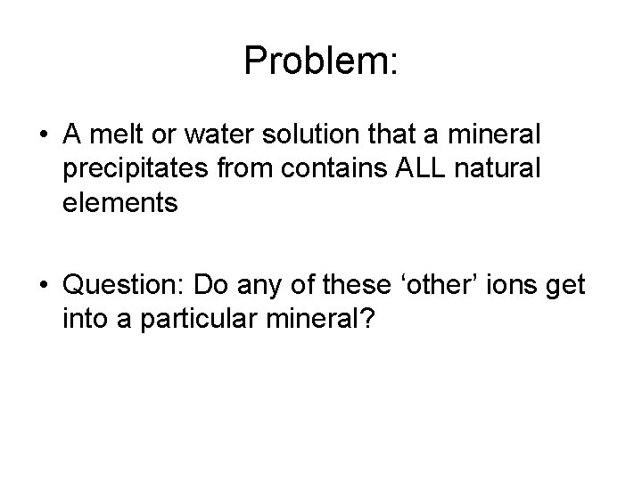 Problem: • A melt or water solution that a mineral precipitates from contains ALL