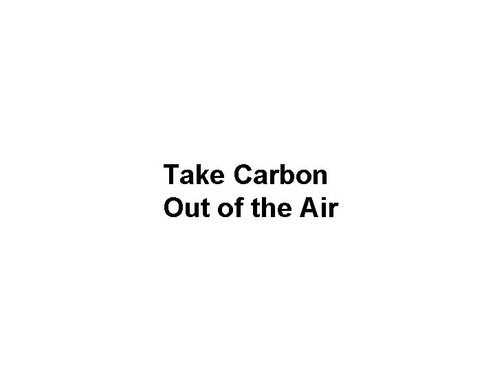 Take Carbon Out of the Air Take Carbon Out of the Air