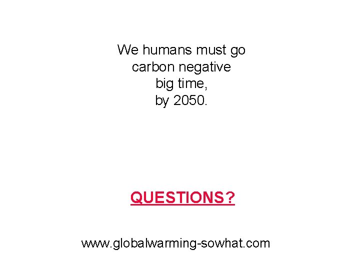 We humans must go carbon negative big time, by 2050. QUESTIONS? www. globalwarming-sowhat. com We humans must go carbon negative big time, by 2050. QUESTIONS? www. globalwarming-sowhat. com