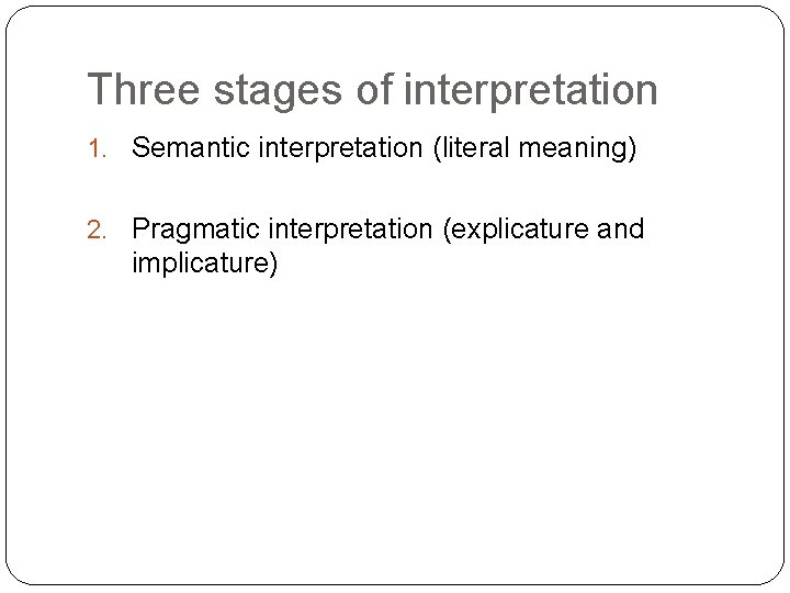 Three stages of interpretation 1. Semantic interpretation (literal meaning) 2. Pragmatic interpretation (explicature and Three stages of interpretation 1. Semantic interpretation (literal meaning) 2. Pragmatic interpretation (explicature and