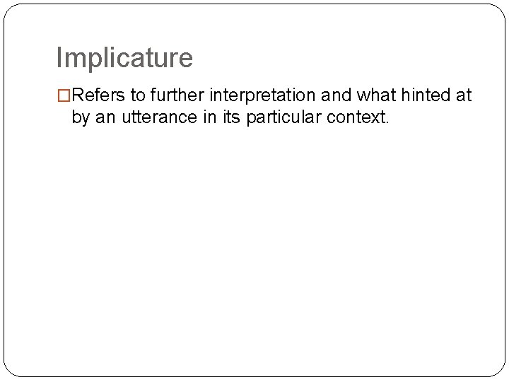 Implicature �Refers to further interpretation and what hinted at by an utterance in its Implicature �Refers to further interpretation and what hinted at by an utterance in its