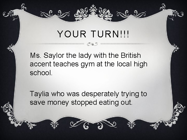 YOUR TURN!!! Ms. Saylor the lady with the British accent teaches gym at the