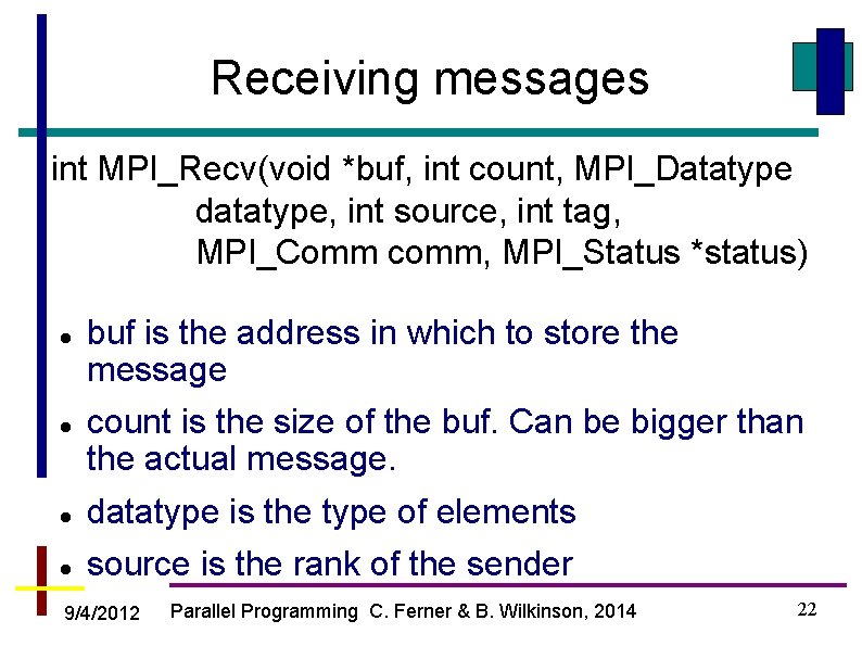 Receiving messages int MPI_Recv(void *buf, int count, MPI_Datatype datatype, int source, int tag, MPI_Comm