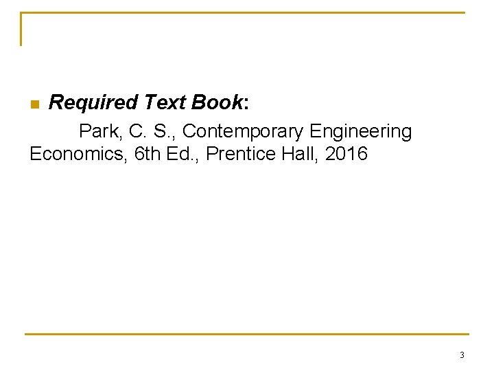 n Required Text Book: Park, C. S. , Contemporary Engineering Economics, 6 th Ed.