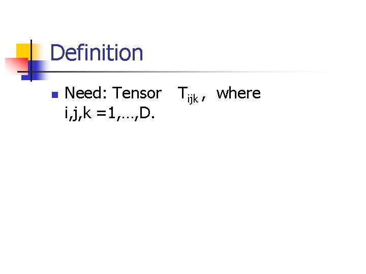 Definition n Need: Tensor Tijk , where i, j, k =1, …, D. 