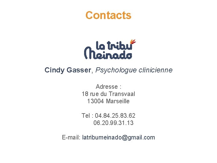 Contacts Cindy Gasser, Psychologue clinicienne Adresse : 18 rue du Transvaal 13004 Marseille Tel Contacts Cindy Gasser, Psychologue clinicienne Adresse : 18 rue du Transvaal 13004 Marseille Tel