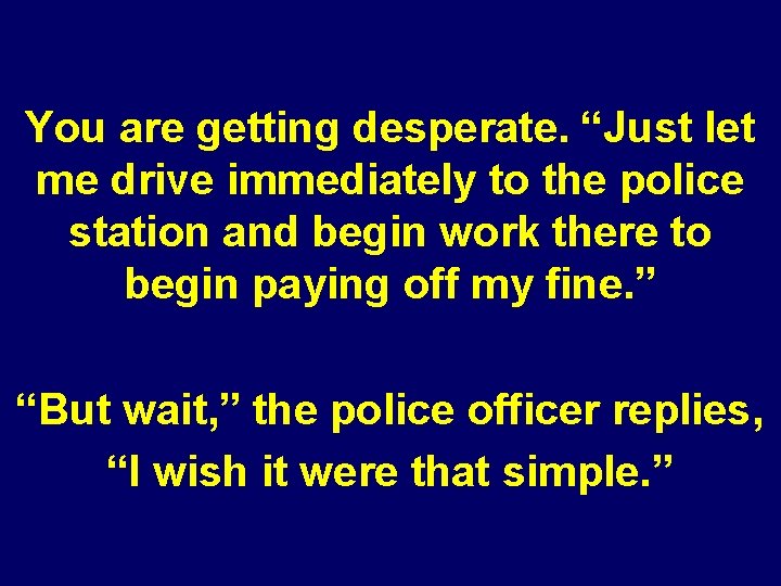 You are getting desperate. “Just let me drive immediately to the police station and