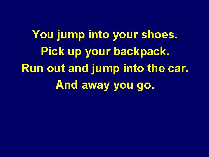 You jump into your shoes. Pick up your backpack. Run out and jump into You jump into your shoes. Pick up your backpack. Run out and jump into